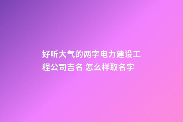 好听大气的两字电力建设工程公司吉名 怎么样取名字-第1张-公司起名-玄机派